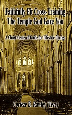 Faithfully Fit Cross-Training The Temple God Gave You: A Christ-Centered Guide for Lifestyle Change by Rawley, Corteze B.