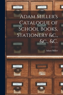 Adam Miller's Catalogue of School Books, Stationery &c., &c., &c. [microform] by Adam Miller (Firm)