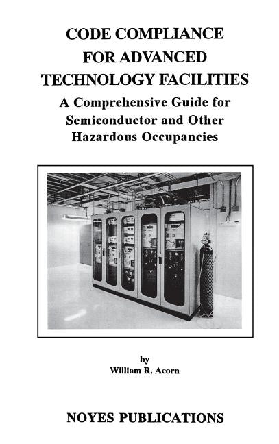 Code Compliance for Advanced Technology Facilities: A Comprehensive Guide for Semiconductor and Other Hazardous Occupancies by Acorn, William R.