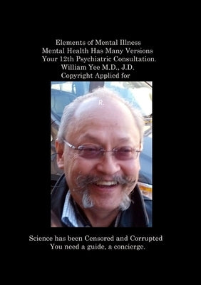 Elements of Mental Illness Mental Health Has Many Versions Your 12th Psychiatric Consultation. William Yee M.D., J.D. Copyright Applied for: R. by Yee, William