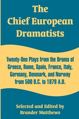 The Chief European Dramatists: Twenty-One Plays from the Drama of Greece, Rome, Spain, France, Italy, Germany, Denmark, and Norway from 500 B.C. to 18 by Matthews, Brander