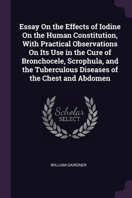 Essay On the Effects of Iodine On the Human Constitution, With Practical Observations On Its Use in the Cure of Bronchocele, Scrophula, and the Tuberc by Gairdner, William