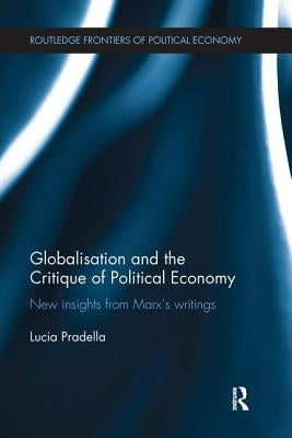 Globalisation and the Critique of Political Economy: New Insights from Marx's Writings by Pradella, Lucia
