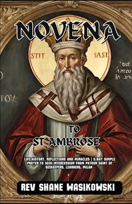 Novena to St. Ambrose: life history, Reflections and Miracles 9-Day Simple Prayer to Seek Intercession from Patron Saint of beekeepers, learners, Mila by Wasikowski, Shane