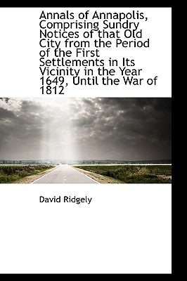 Annals of Annapolis, Comprising Sundry Notices of That Old City from the Period of the First Settlem by Ridgely, David