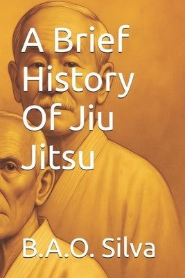 A Brief History Of Jiu Jitsu by Silva, B. a. O.