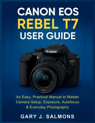 Canon EOS Rebel T7 User Guide: An Easy, Practical Manual to Master Camera Setup, Exposure, Autofocus & Everyday Photography by J. Salmons, Gary