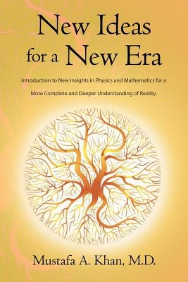 New Ideas for a New Era: Introduction to New Insights in Physics and Mathematics for a More Complete and Deeper Understanding of Reality by Khan, M. D. Mustafa a.
