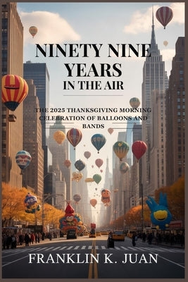 Ninety Nine Years in the Air: The 2025 Thanksgiving Morning Celebration of Balloons and Bands by Juan, Franklin K.