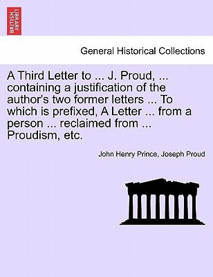 A Third Letter to ... J. Proud, ... Containing a Justification of the Author's Two Former Letters ... to Which Is Prefixed, a Letter ... from a Person by Prince, John Henry