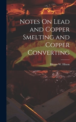Notes On Lead and Copper Smelting and Copper Converting by Hixon, Hiram W.