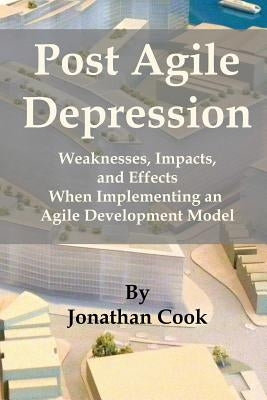 Post Agile Depression: Weaknesses, Impacts, and Effects When Implementing an Agile Development Model by Cook, Jonathan