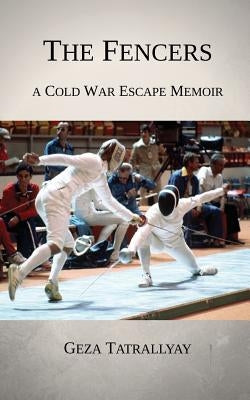 The Fencers: A Cold War Escape Memoir by Tatrallyay, Geza
