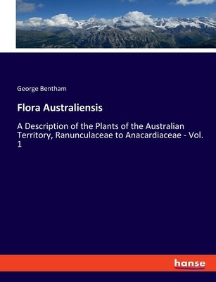 Flora Australiensis: A Description of the Plants of the Australian Territory, Ranunculaceae to Anacardiaceae - Vol. 1 by Bentham, George
