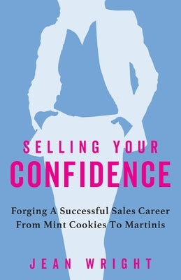 Selling Your Confidence: Forging A Successful Sales Career From Mint Cookies To Martinis by Wright, Jean