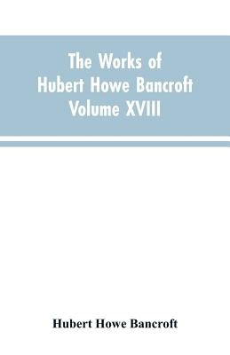 The Works of Hubert Howe Bancroft Volume XVIII History of California Vol. I 1542-1800 by Bancroft, Hubert Howe