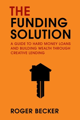 The Funding Solution: A Guide to Hard Money Loans and Building Wealth Through Creative Capital by Roger Becker
