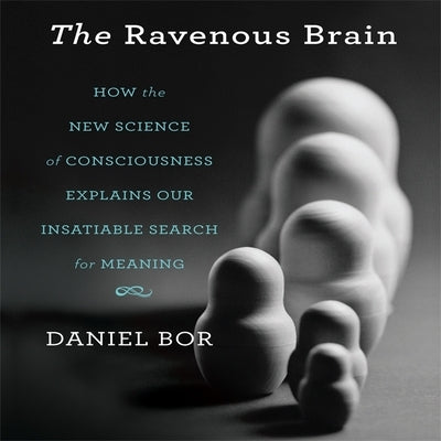 The Ravenous Brain: How the New Science of Consciousness Explains Our Insatiable Search for Meaning by Bor, Daniel