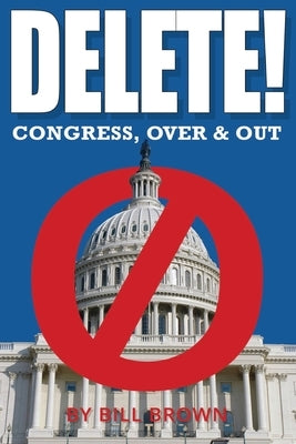 Delete!: Congress, Over & Out by Brown, Bill