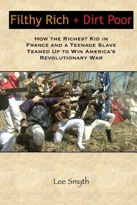 Filthy Rich + Dirt Poor: How the Richest Kid in France and a Teenage Slave Teamed Up to Win America's Revolutionary War by Smyth, Lee
