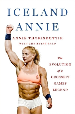Iceland Annie: The Evolution of a Crossfit Games Legend by Thorisdottir, Annie