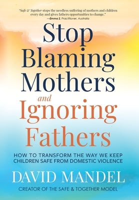 Stop Blaming Mothers and Ignoring Fathers: How to Transform the Way We Keep Children Safe from Domestic Violence by Mandel, David