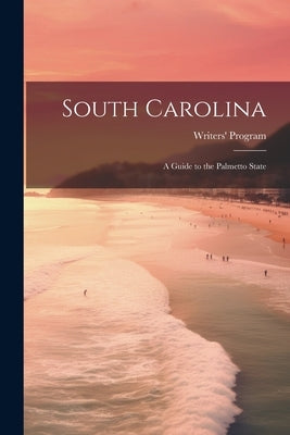South Carolina: a Guide to the Palmetto State by Writers' Program
