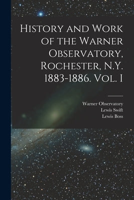 History and Work of the Warner Observatory, Rochester, N.Y. 1883-1886. Vol. I by Warner Observatory (Rochester, N. Y. ).