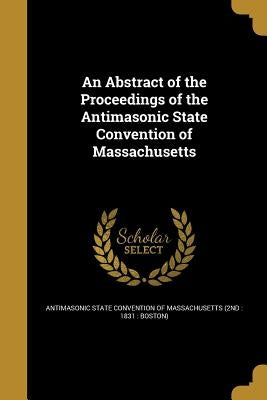 An Abstract of the Proceedings of the Antimasonic State Convention of Massachusetts by Antimasonic State Convention of Massachu