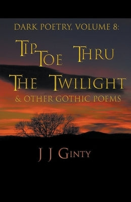 Dark Poetry, Volume 8: Tiptoe Thru The Twilight & Other Gothic Poems by Ginty, J. J.