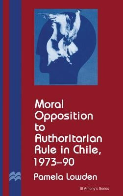 Moral Opposition to Authoritarian Rule in Chile, 1973-90 by Lowden, P.