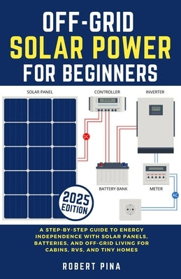 Off-Grid Solar Power For Beginners: A Step-by-Step Guide to Energy Independence with Solar Panels, Batteries, and Off-Grid Living for Cabins, RVs, and by Pina, Robert
