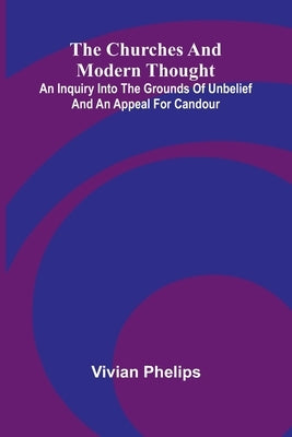 The Churches and Modern Thought; An inquiry into the grounds of unbelief and an appeal for candour by Phelips, Vivian