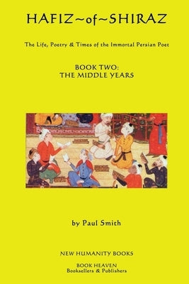 Hafiz of Shiraz: Book Two, The Middle Years: The Life, Poetry & Times of the Immortal Persian Poet by Smith, Paul