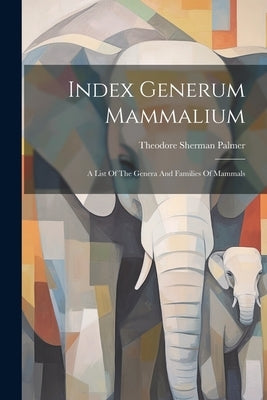 Index Generum Mammalium: A List Of The Genera And Families Of Mammals by Palmer, Theodore Sherman