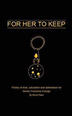 For Her to Keep: Poetry of love, adoration and admiration for Divine Feminine Energy by Plane, Simon