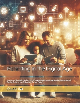 Parenting in the Digital Age: Advice and Strategies for Parents on Navigating the Challenges and Opportunities of Raising Children in a Technology-D by Ike, Oluchi