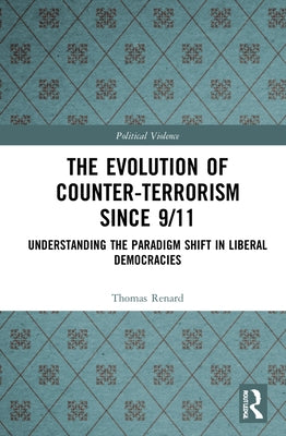 The Evolution of Counter-Terrorism Since 9/11: Understanding the Paradigm Shift in Liberal Democracies by Renard, Thomas