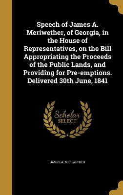 Speech of James A. Meriwether, of Georgia, in the House of Representatives, on the Bill Appropriating the Proceeds of the Public Lands, and Providing by Meriwether, James a.