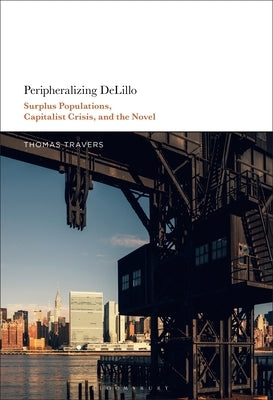 Peripheralizing Delillo: Surplus Populations, Capitalist Crisis, and the Novel by Travers, Thomas