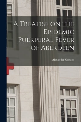 A Treatise on the Epidemic Puerperal Fever of Aberdeen by Gordon, Alexander 1752-1799