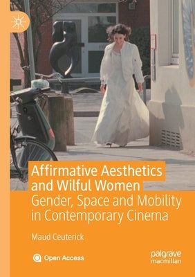 Affirmative Aesthetics and Wilful Women: Gender, Space and Mobility in Contemporary Cinema by Ceuterick, Maud