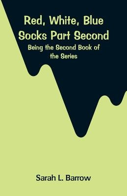 Red, White, Blue Socks. Part Second: Being the Second Book of the Series by Barrow, Sarah L.