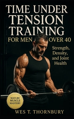 Time Under Tension Training for Men Over 40: Build lasting muscle and mobility with slow-tempo resistance workouts for men seeking power, recovery, an by Thornbury, Wes T.