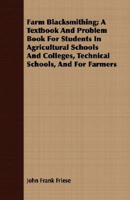 Farm Blacksmithing; A Textbook And Problem Book For Students In Agricultural Schools And Colleges, Technical Schools, And For Farmers by Friese, John Frank