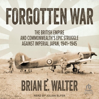 Forgotten War: The British Empire and Commonwealth's Epic Struggle Against Imperial Japan, 1941-1945 by Walter, Brian E.