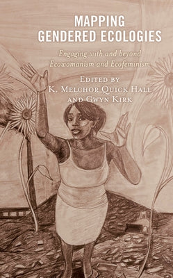 Mapping Gendered Ecologies: Engaging with and Beyond Ecowomanism and Ecofeminism by Quick Hall, K. Melchor