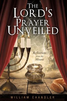 The Lords Prayer Unveiled: Reflections form the mount by Chandler, William