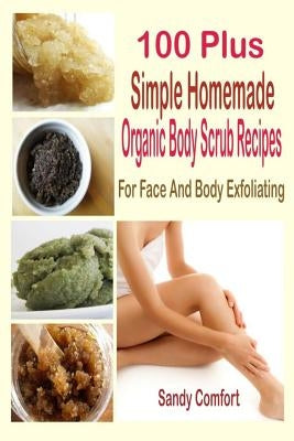 100 Plus Simple Homemade Organic Body Scrub Recipes: For Face And Body Exfoliating by Comfort, Sandy