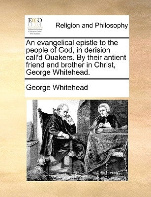 An Evangelical Epistle to the People of God, in Derision Call'd Quakers. by Their Antient Friend and Brother in Christ, George Whitehead. by Whitehead, George